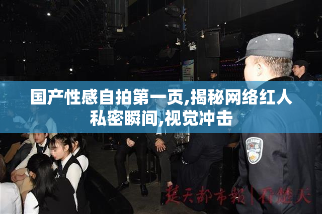 国产性感自拍第一页,揭秘网络红人私密瞬间,视觉冲击