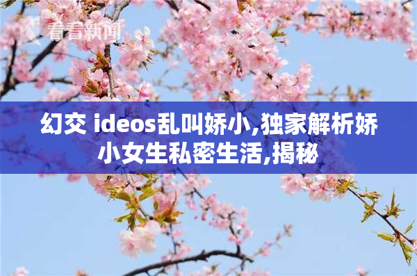 幻交 ideos乱叫娇小,独家解析娇小女生私密生活,揭秘