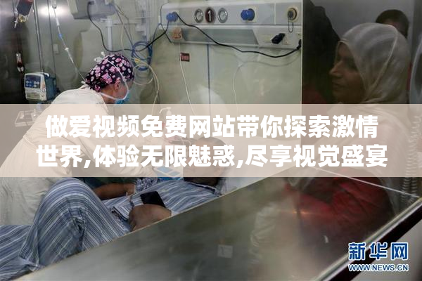 做爱视频免费网站带你探索激情世界,体验无限魅惑,尽享视觉盛宴