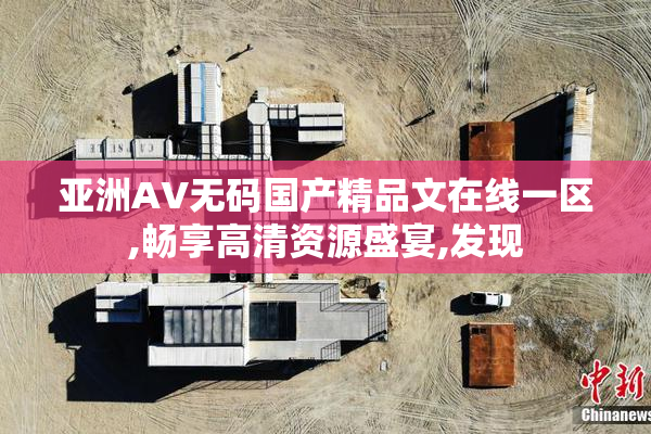 亚洲AV无码国产精品文在线一区,畅享高清资源盛宴,发现