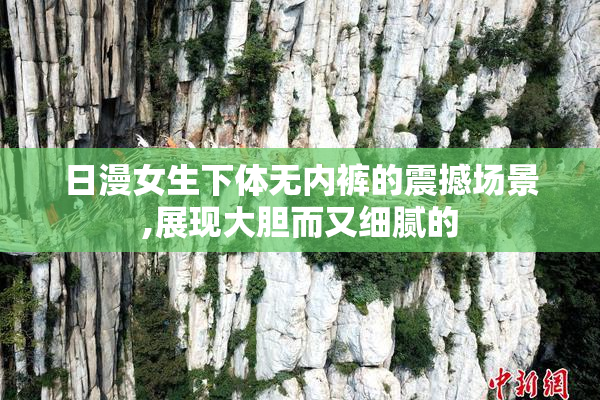 日漫女生下体无内裤的震撼场景,展现大胆而又细腻的
