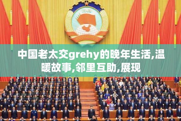 中国老太交grehy的晚年生活,温暖故事,邻里互助,展现