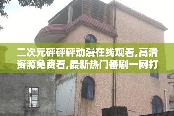 二次元砰砰砰动漫在线观看,高清资源免费看,最新热门番剧一网打尽