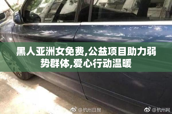 黑人亚洲女免费,公益项目助力弱势群体,爱心行动温暖