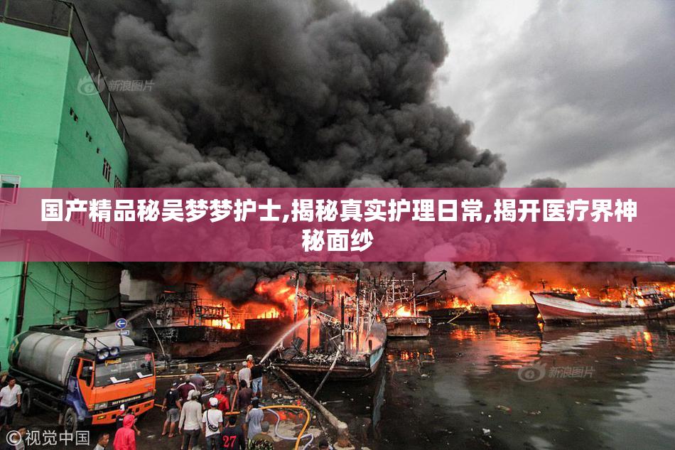国产精品秘吴梦梦护士,揭秘真实护理日常,揭开医疗界神秘面纱