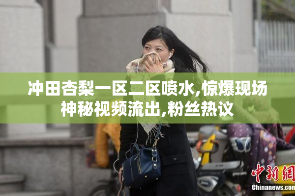 冲田杏梨一区二区喷水,惊爆现场神秘视频流出,粉丝热议