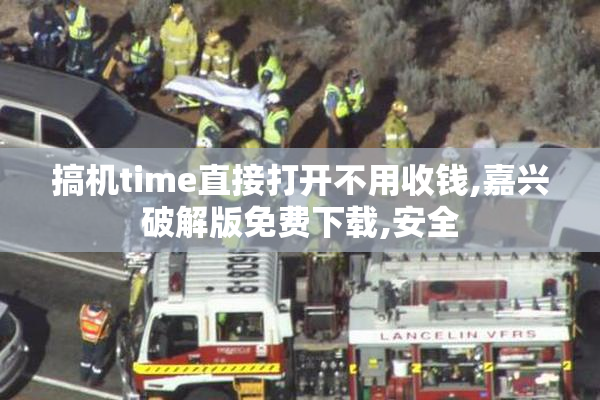 搞机time直接打开不用收钱,嘉兴破解版免费下载,安全