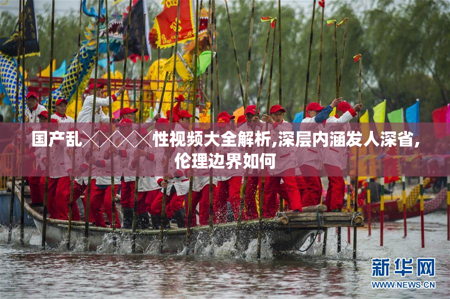 国产乱╳╳╳╳性视频大全解析,深层内涵发人深省,伦理边界如何