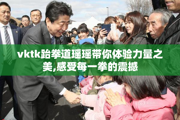 vktk跆拳道瑶瑶带你体验力量之美,感受每一拳的震撼