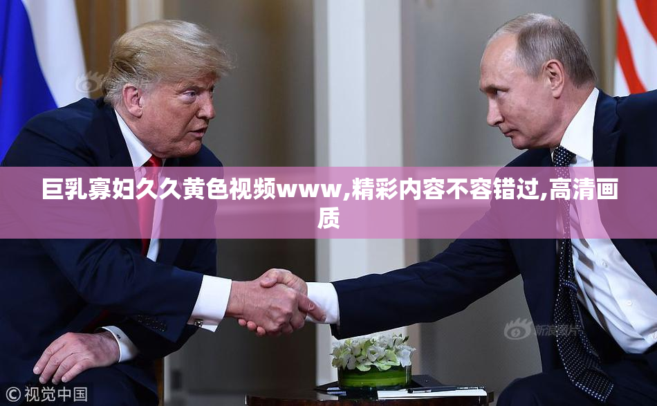 巨乳寡妇久久黄色视频www,精彩内容不容错过,高清画质