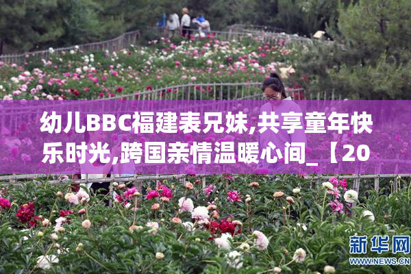 幼儿BBC福建表兄妹,共享童年快乐时光,跨国亲情温暖心间_【2025-08