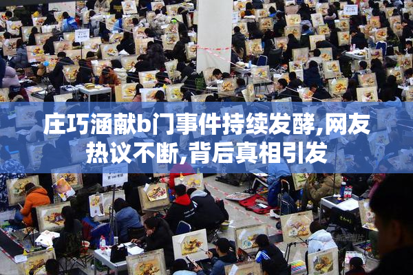 庄巧涵献b门事件持续发酵,网友热议不断,背后真相引发