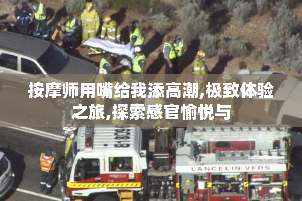 按摩师用嘴给我添高潮,极致体验之旅,探索感官愉悦与