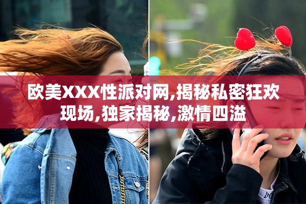 欧美XXX性派对网,揭秘私密狂欢现场,独家揭秘,激情四溢