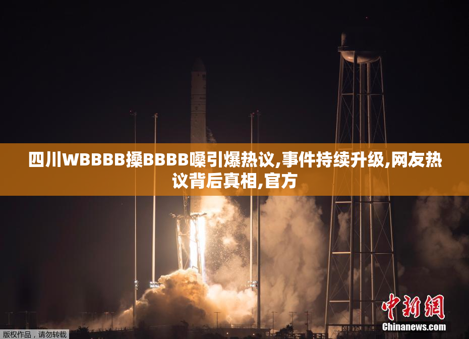 四川WBBBB搡BBBB嗓引爆热议,事件持续升级,网友热议背后真相,官方