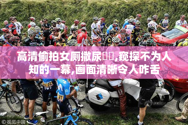 高清偷拍女厕撒尿㊙️,窥探不为人知的一幕,画面清晰令人咋舌