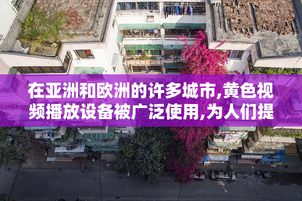 在亚洲和欧洲的许多城市,黄色视频播放设备被广泛使用,为人们提供