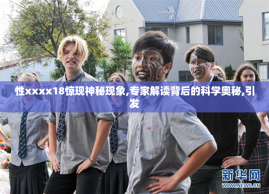 性xxxx18惊现神秘现象,专家解读背后的科学奥秘,引发