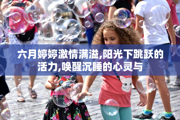 六月婷婷激情满溢,阳光下跳跃的活力,唤醒沉睡的心灵与