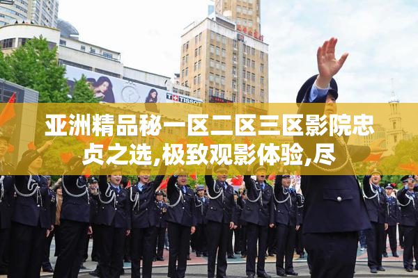 亚洲精品秘一区二区三区影院忠贞之选,极致观影体验,尽
