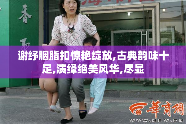 谢纾胭脂扣惊艳绽放,古典韵味十足,演绎绝美风华,尽显