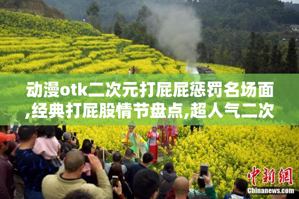 动漫otk二次元打屁屁惩罚名场面,经典打屁股情节盘点,超人气二次元