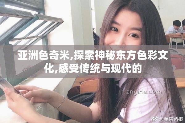 亚洲色奇米,探索神秘东方色彩文化,感受传统与现代的