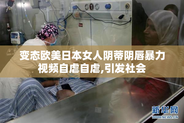 变态欧美日本女人阴蒂阴唇暴力视频自虐自虐,引发社会