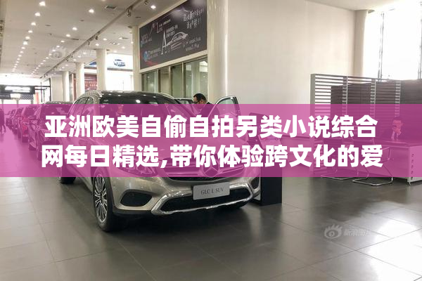 亚洲欧美自偷自拍另类小说综合网每日精选,带你体验跨文化的爱恨