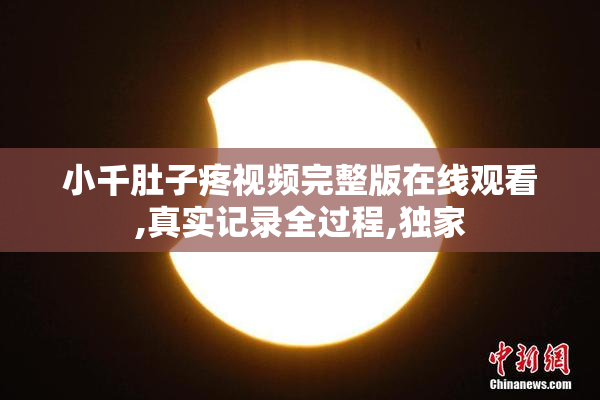 小千肚子疼视频完整版在线观看,真实记录全过程,独家