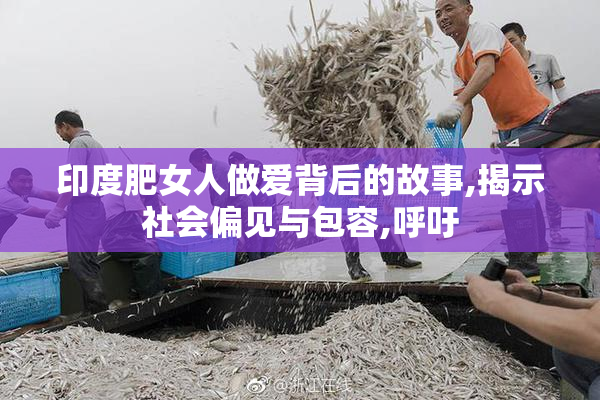印度肥女人做爱背后的故事,揭示社会偏见与包容,呼吁