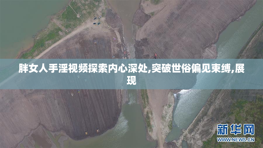 胖女人手淫视频探索内心深处,突破世俗偏见束缚,展现