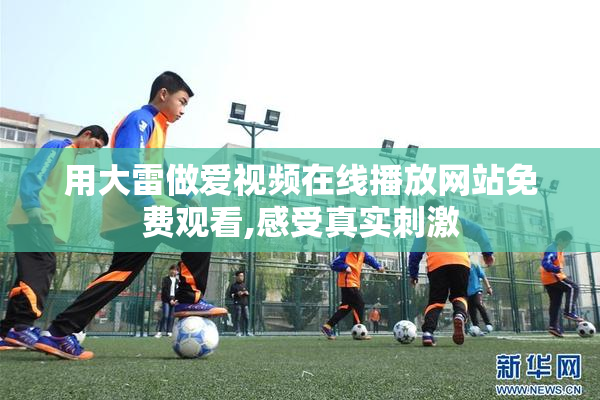 用大雷做爱视频在线播放网站免费观看,感受真实刺激
