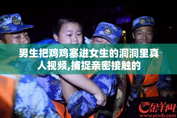 男生把鸡鸡塞进女生的洞洞里真人视频,捕捉亲密接触的