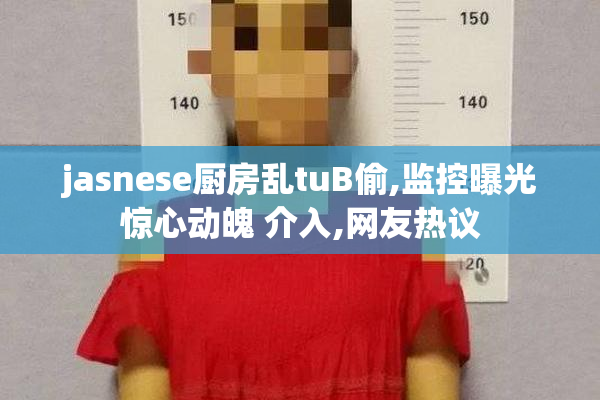 jasnese厨房乱tuB偷,监控曝光惊心动魄 介入,网友热议