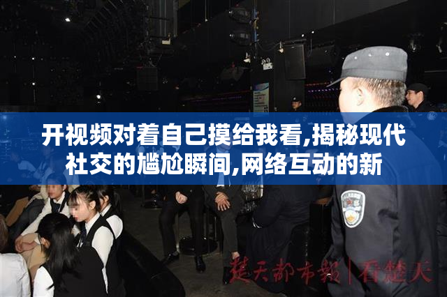 开视频对着自己摸给我看,揭秘现代社交的尴尬瞬间,网络互动的新
