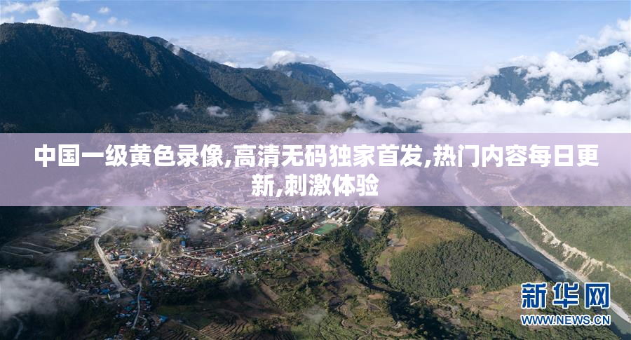 中国一级黄色录像,高清无码独家首发,热门内容每日更新,刺激体验