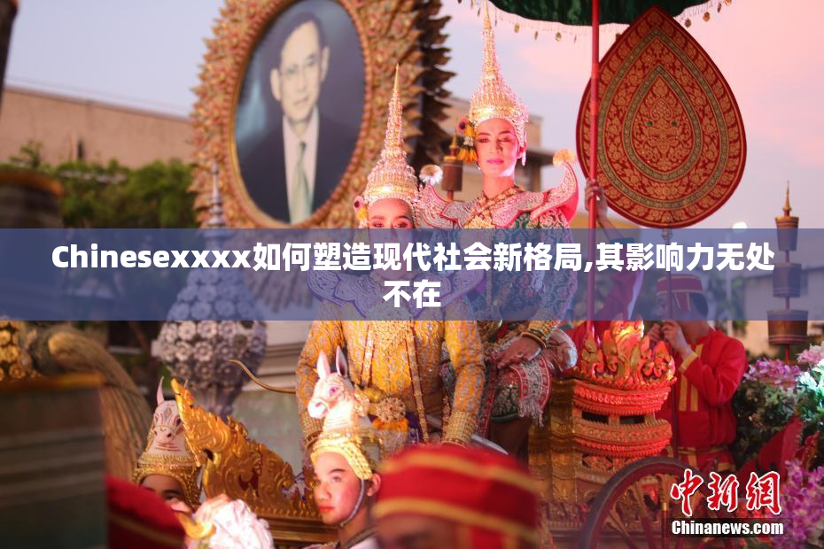 Chinesexxxx如何塑造现代社会新格局,其影响力无处不在