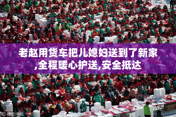 老赵用货车把儿媳妇送到了新家,全程暖心护送,安全抵达