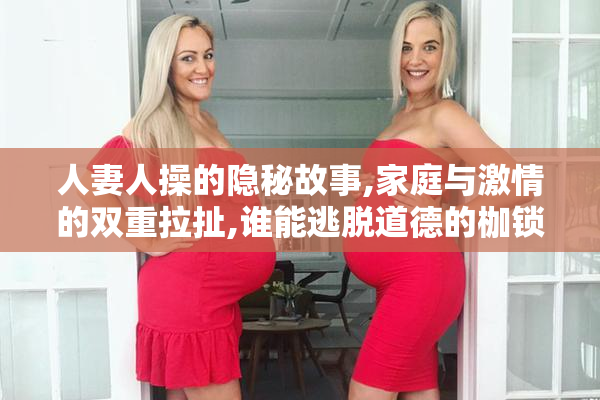 人妻人操的隐秘故事,家庭与激情的双重拉扯,谁能逃脱道德的枷锁