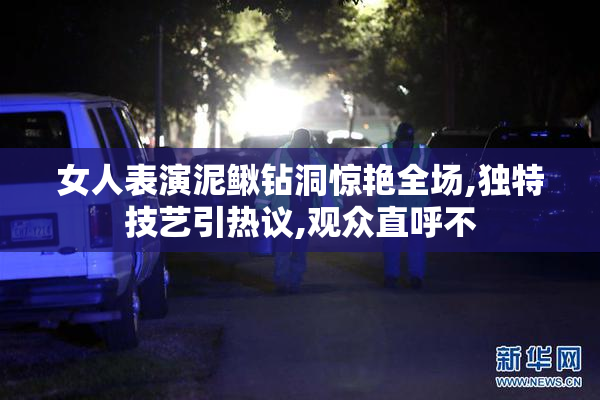 女人表演泥鳅钻洞惊艳全场,独特技艺引热议,观众直呼不