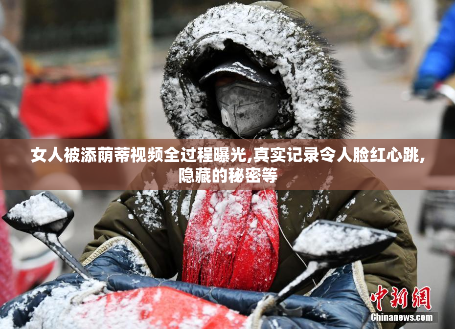 女人被添荫蒂视频全过程曝光,真实记录令人脸红心跳,隐藏的秘密等