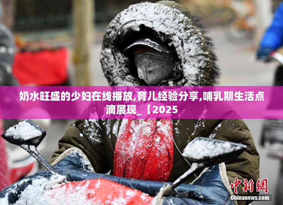 奶水旺盛的少妇在线播放,育儿经验分享,哺乳期生活点滴展现_【2025