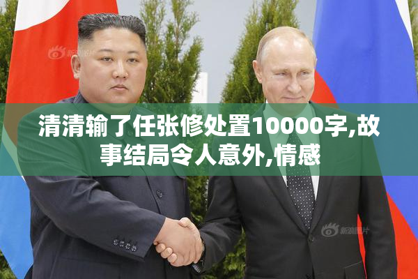 清清输了任张修处置10000字,故事结局令人意外,情感