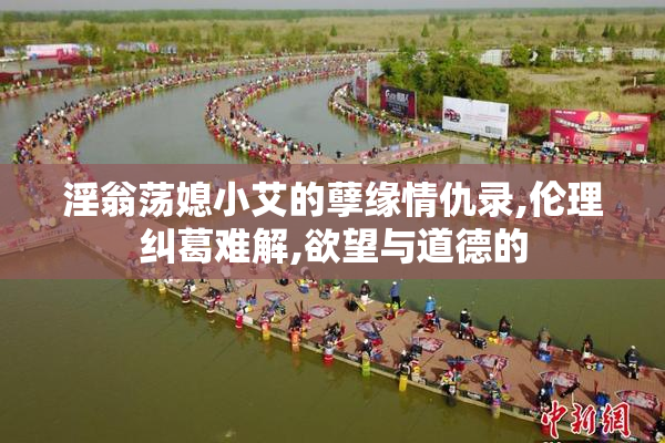 淫翁荡媳小艾的孽缘情仇录,伦理纠葛难解,欲望与道德的