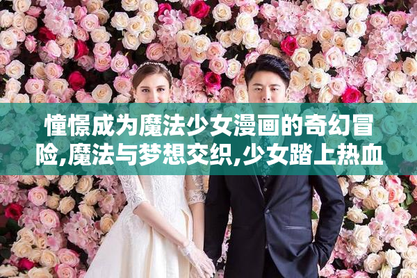 憧憬成为魔法少女漫画的奇幻冒险,魔法与梦想交织,少女踏上热血