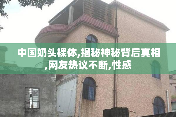 中国奶头裸体,揭秘神秘背后真相,网友热议不断,性感