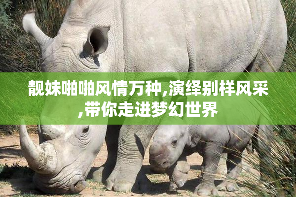 靓妹啪啪风情万种,演绎别样风采,带你走进梦幻世界