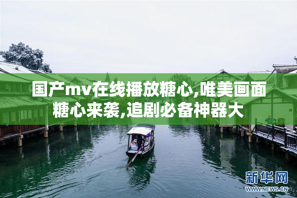 国产mv在线播放糖心,唯美画面糖心来袭,追剧必备神器大