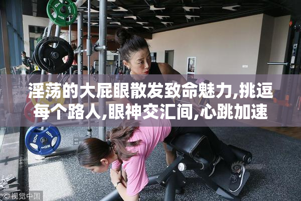 淫荡的大屁眼散发致命魅力,挑逗每个路人,眼神交汇间,心跳加速